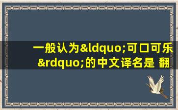 一般认为“可口可乐”的中文译名是 翻译的